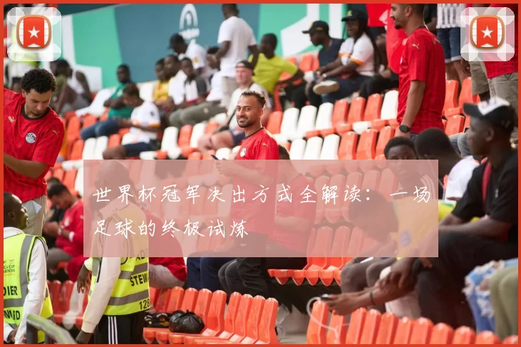 世界杯冠军决出方式全解读：一场足球的终极试炼