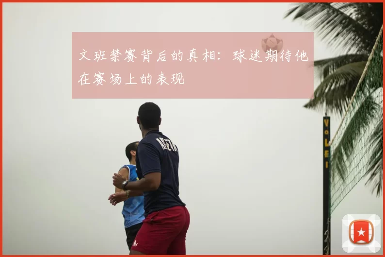 文班禁赛背后的真相：球迷期待他在赛场上的表现