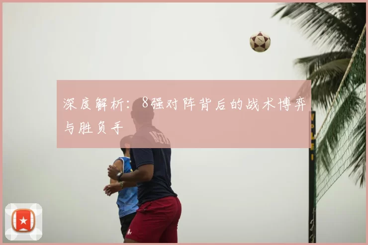 深度解析：8强对阵背后的战术博弈与胜负手