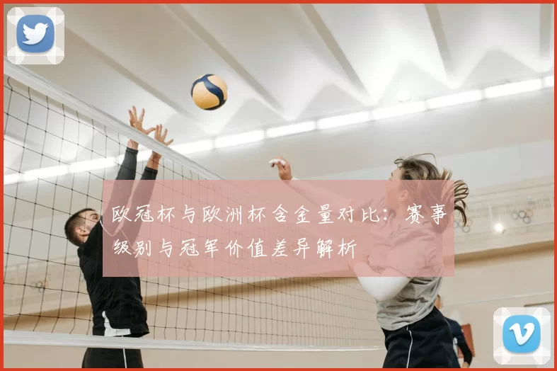 欧冠杯与欧洲杯含金量对比：赛事级别与冠军价值差异解析