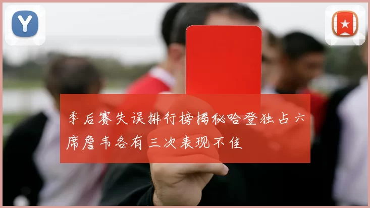 季后赛失误排行榜揭秘哈登独占六席詹韦各有三次表现不佳