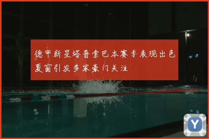 德甲新星塔普索巴本赛季表现出色夏窗引发多家豪门关注