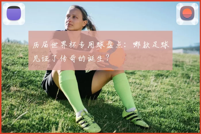 历届世界杯专用球盘点:哪款足球见证了传奇的诞生?