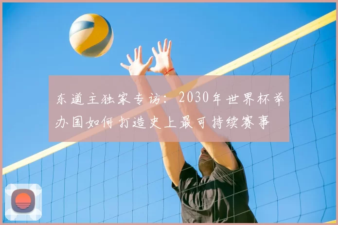 东道主独家专访：2030年世界杯举办国如何打造史上最可持续赛事