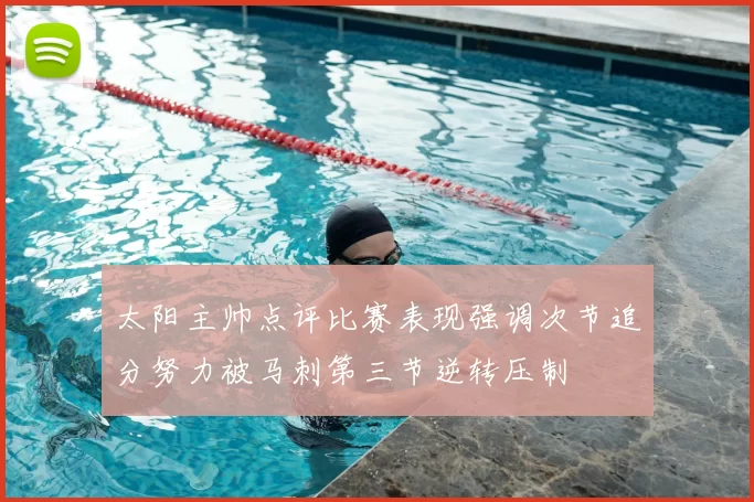 太阳主帅点评比赛表现强调次节追分努力被马刺第三节逆转压制