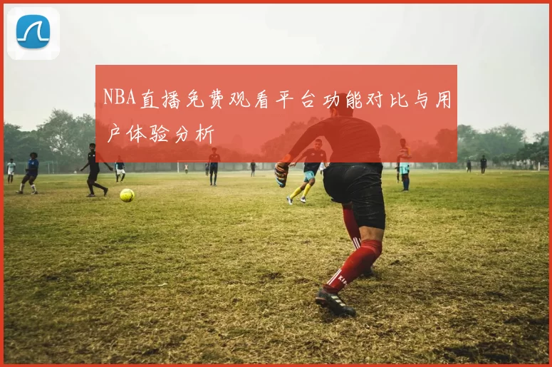 NBA直播免费观看平台功能对比与用户体验分析