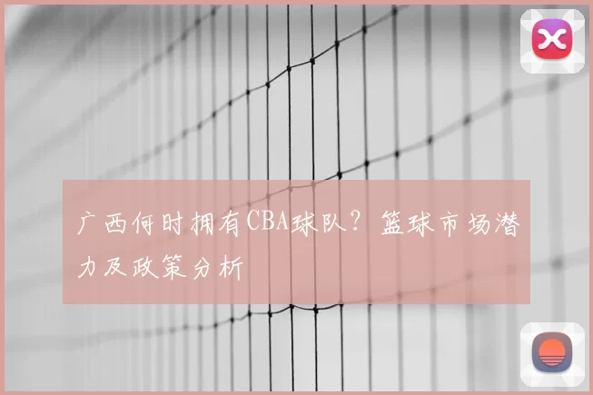 广西何时拥有CBA球队？篮球市场潜力及政策分析