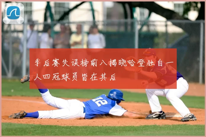 季后赛失误榜前八揭晓哈登独自一人四冠球员皆在其后