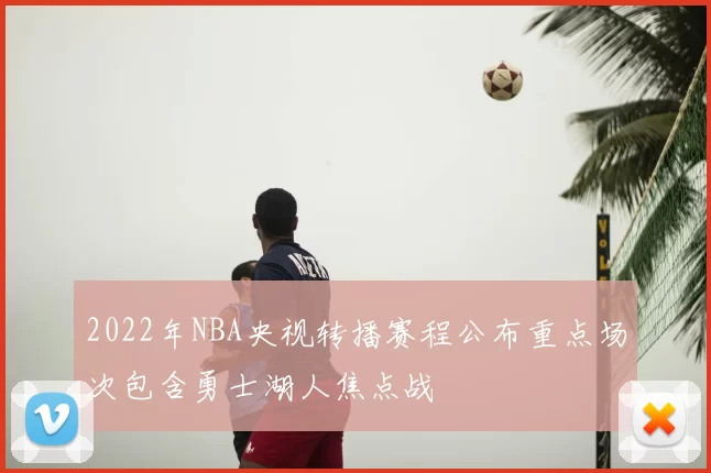 2022年NBA央视转播赛程公布重点场次包含勇士湖人焦点战