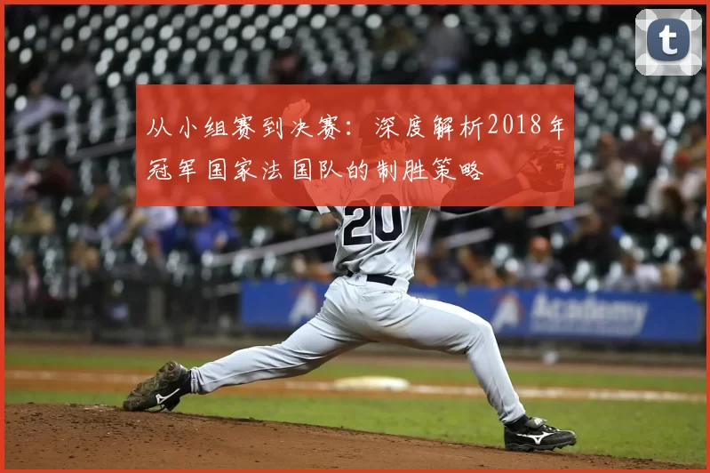 从小组赛到决赛:深度解析2018年冠军国家法国队的制胜策略