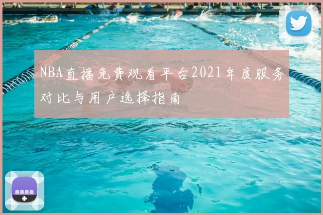 NBA直播免费观看平台2021年度服务对比与用户选择指南