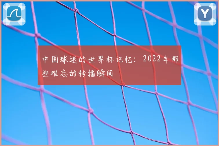 中国球迷的世界杯记忆:2022年那些难忘的转播瞬间