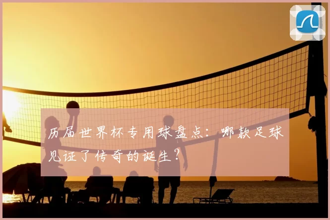历届世界杯专用球盘点：哪款足球见证了传奇的诞生？