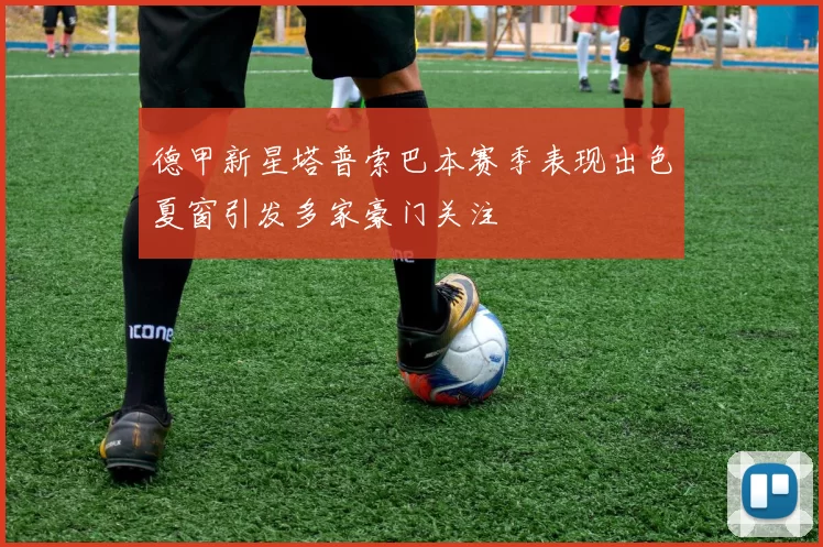 德甲新星塔普索巴本赛季表现出色夏窗引发多家豪门关注