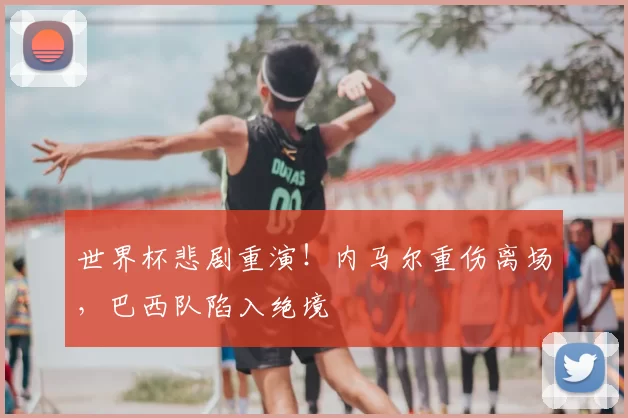 世界杯悲剧重演！内马尔重伤离场，巴西队陷入绝境