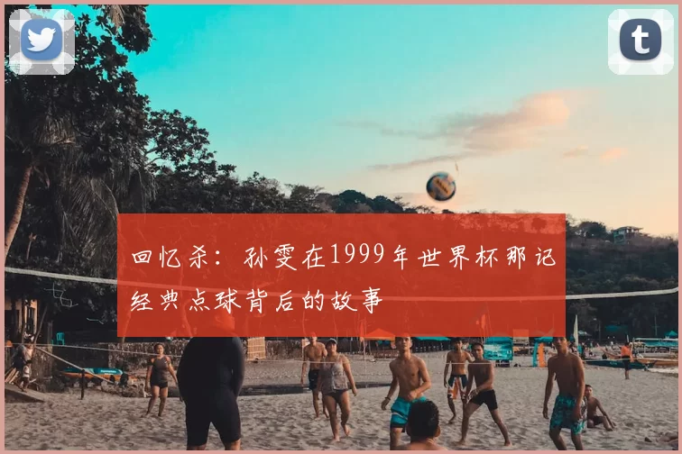 回忆杀：孙雯在1999年世界杯那记经典点球背后的故事