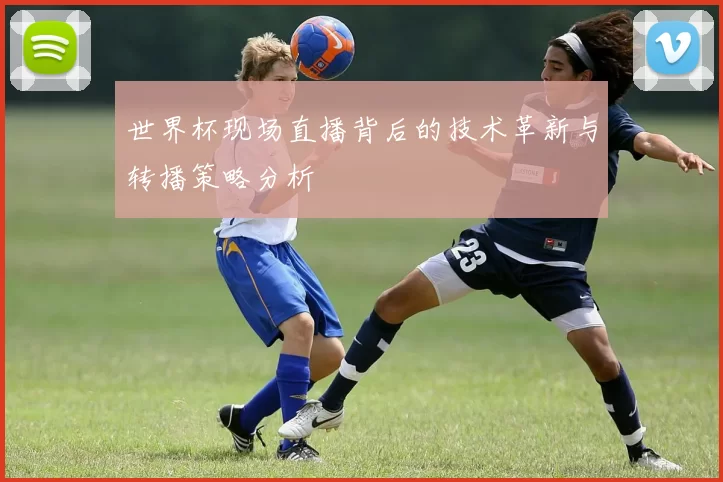 世界杯现场直播背后的技术革新与转播策略分析
