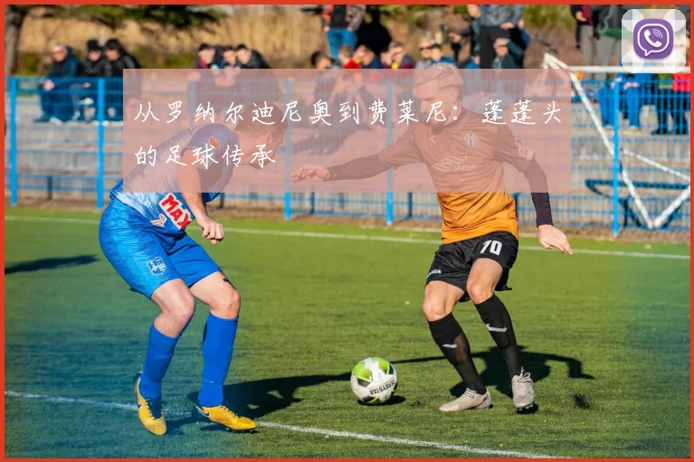 从罗纳尔迪尼奥到费莱尼：蓬蓬头的足球传承