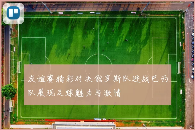 友谊赛精彩对决俄罗斯队迎战巴西队展现足球魅力与激情