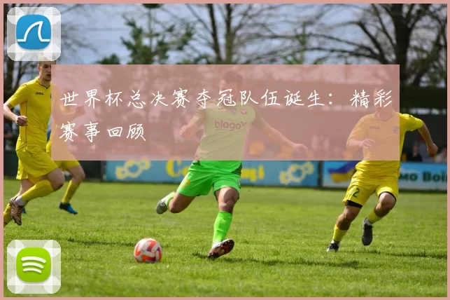世界杯总决赛夺冠队伍诞生：精彩赛事回顾