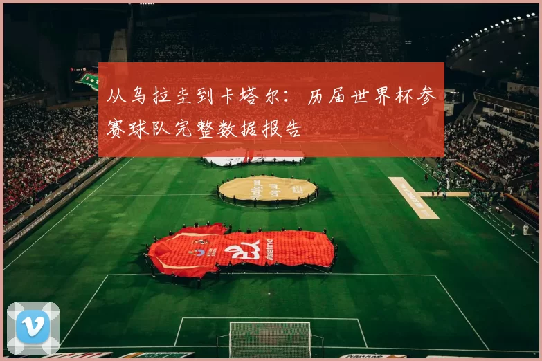 从乌拉圭到卡塔尔：历届世界杯参赛球队完整数据报告