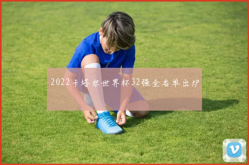 2022卡塔尔世界杯32强全名单出炉