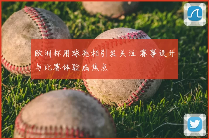 欧洲杯用球亮相引发关注 赛事设计与比赛体验成焦点