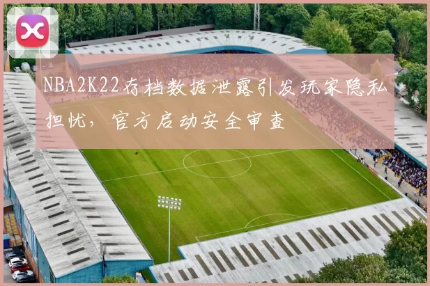 NBA2K22存档数据泄露引发玩家隐私担忧，官方启动安全审查