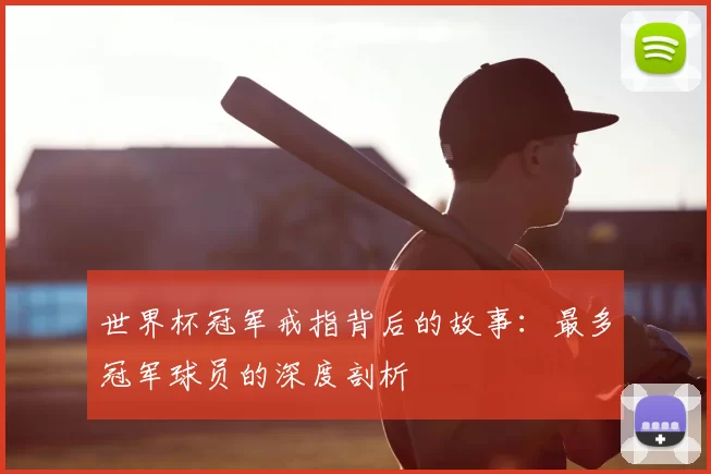 世界杯冠军戒指背后的故事：最多冠军球员的深度剖析