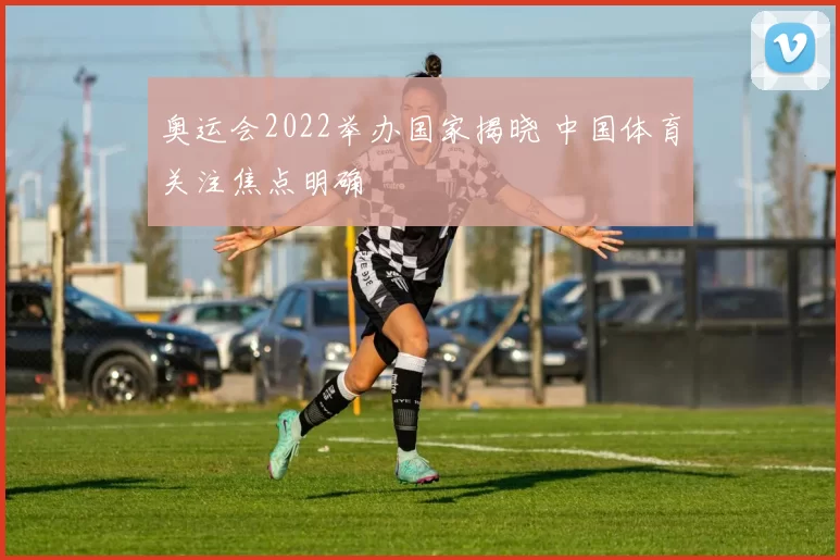 奥运会2022举办国家揭晓 中国体育关注焦点明确