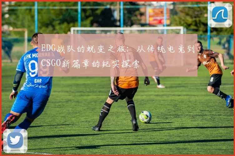 EDG战队的蜕变之旅：从传统电竞到CSGO新篇章的纪实探索