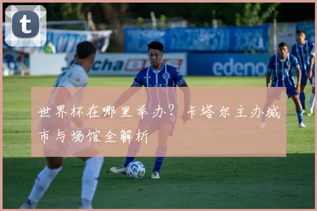 世界杯在哪里举办？卡塔尔主办城市与场馆全解析
