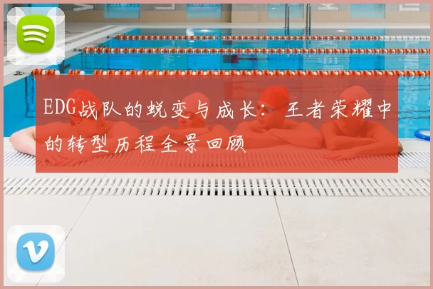 EDG战队的蜕变与成长：王者荣耀中的转型历程全景回顾