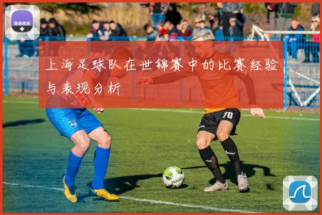 上海足球队在世锦赛中的比赛经验与表现分析