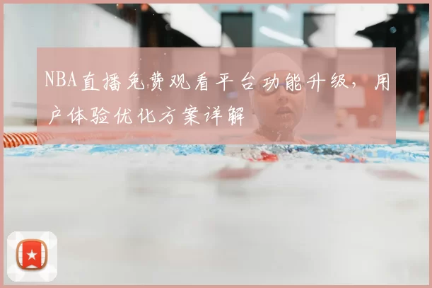 NBA直播免费观看平台功能升级，用户体验优化方案详解