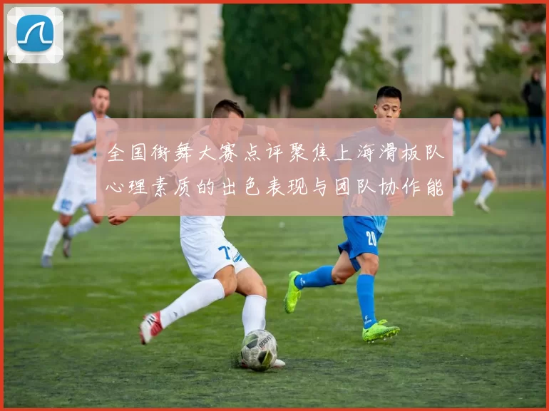全国街舞大赛点评聚焦上海滑板队心理素质的出色表现与团队协作能力分析