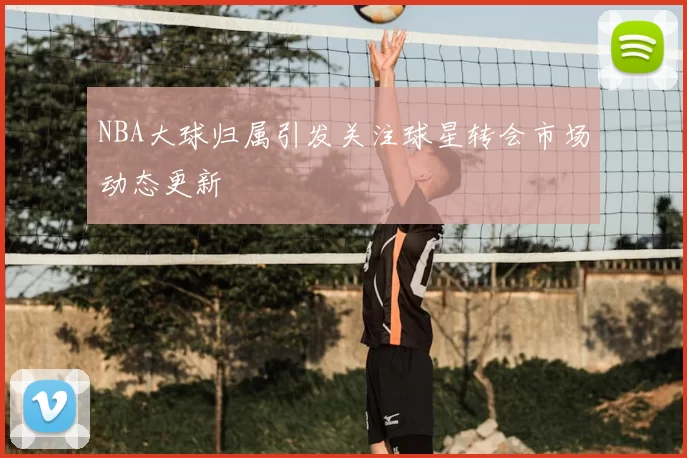 NBA大球归属引发关注球星转会市场动态更新
