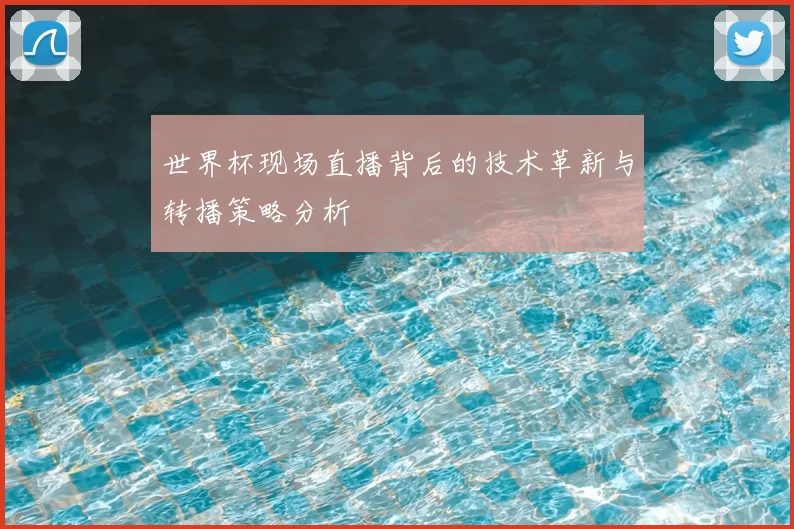 世界杯现场直播背后的技术革新与转播策略分析