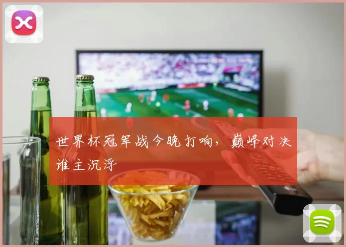 世界杯冠军战今晚打响，巅峰对决谁主沉浮