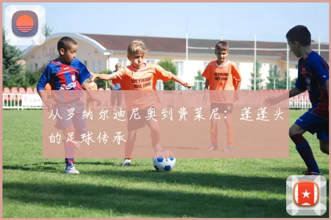 从罗纳尔迪尼奥到费莱尼：蓬蓬头的足球传承