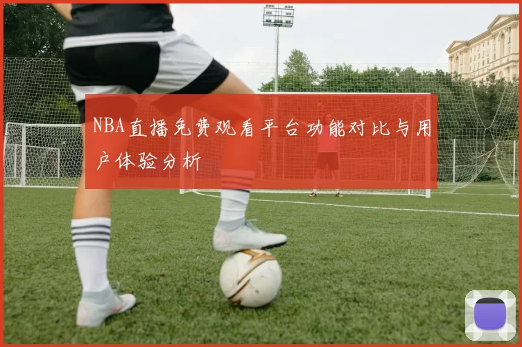NBA直播免费观看平台功能对比与用户体验分析