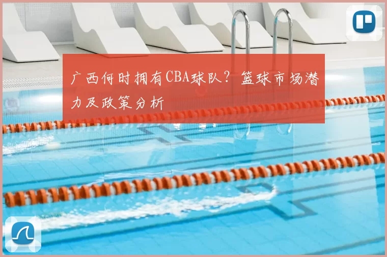广西何时拥有CBA球队？篮球市场潜力及政策分析