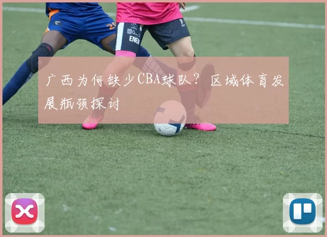 广西为何缺少CBA球队?区域体育发展瓶颈探讨
