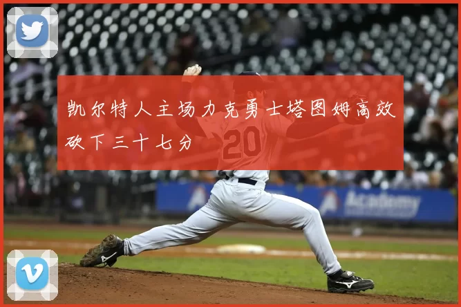 凯尔特人主场力克勇士塔图姆高效砍下三十七分