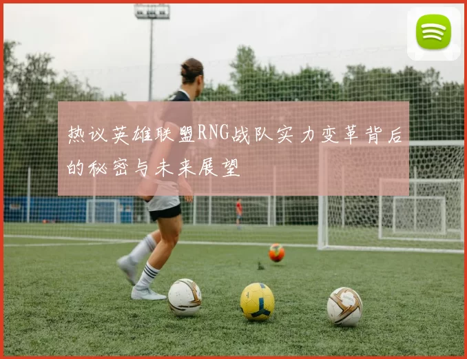 热议英雄联盟RNG战队实力变革背后的秘密与未来展望