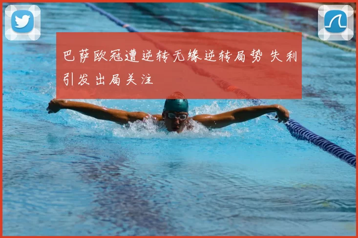 巴萨欧冠遭逆转无缘逆转局势 失利引发出局关注