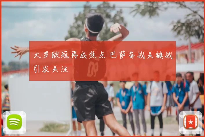 大罗欧冠再成焦点 巴萨备战关键战引发关注