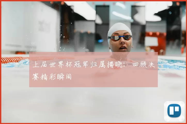 上届世界杯冠军归属揭晓：回顾决赛精彩瞬间