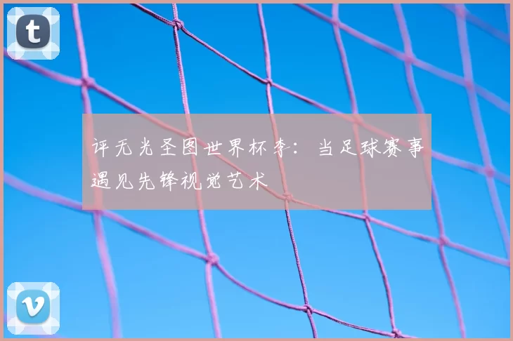 评无光圣图世界杯李：当足球赛事遇见先锋视觉艺术