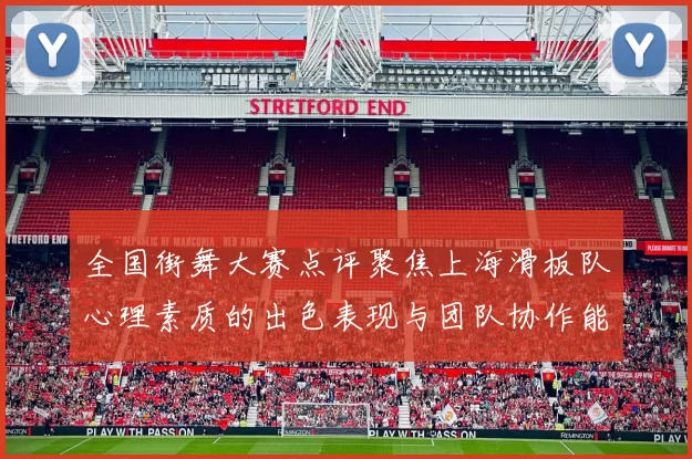 全国街舞大赛点评聚焦上海滑板队心理素质的出色表现与团队协作能力分析